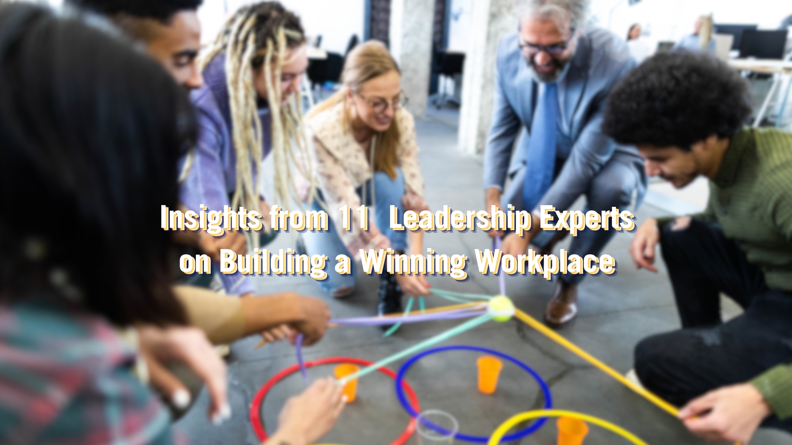 Unlocking Success Insights from 11 Leadership Experts on Building a Winning Workpla